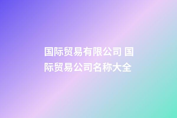 国际贸易有限公司 国际贸易公司名称大全-第1张-公司起名-玄机派